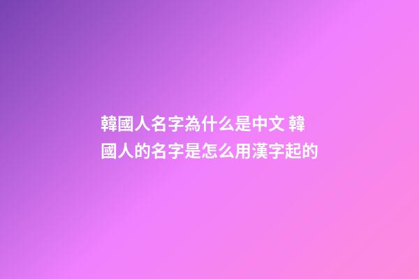 韓國人名字為什么是中文 韓國人的名字是怎么用漢字起的